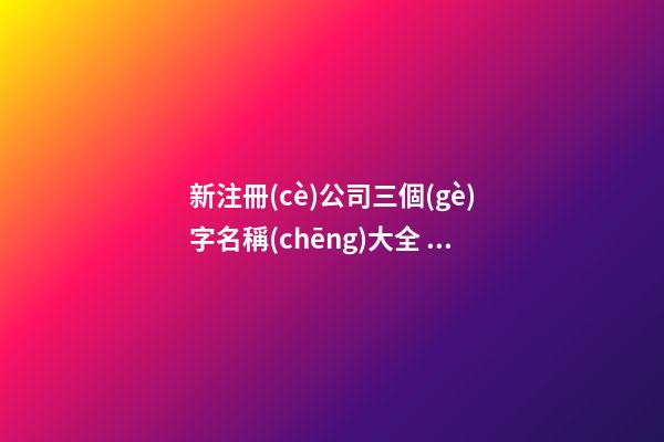新注冊(cè)公司三個(gè)字名稱(chēng)大全 新公司名字三個(gè)字-第1張-公司起名-玄機(jī)派